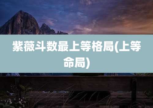 紫薇斗数最上等格局(上等命局)