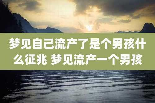 梦见自己流产了是个男孩什么征兆 梦见流产一个男孩