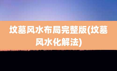 坟墓风水布局完整版(坟墓风水化解法)