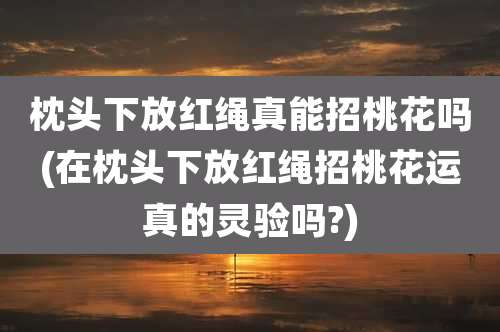 枕头下放红绳真能招桃花吗(在枕头下放红绳招桃花运真的灵验吗?)