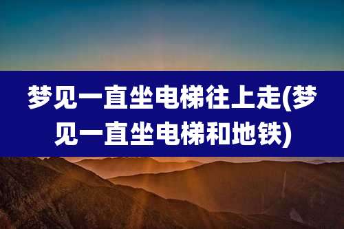 梦见一直坐电梯往上走(梦见一直坐电梯和地铁)
