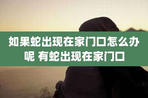 如果蛇出现在家门口怎么办呢 有蛇出现在家门口