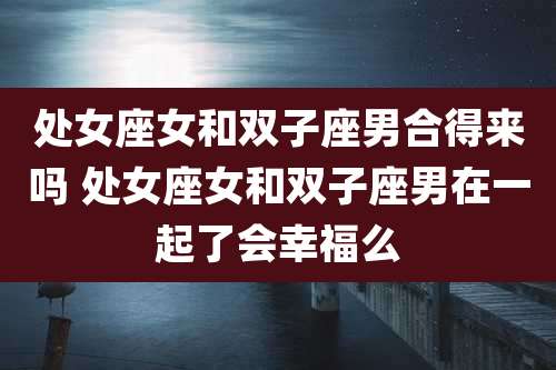 处女座女和双子座男合得来吗 处女座女和双子座男在一起了会幸福么