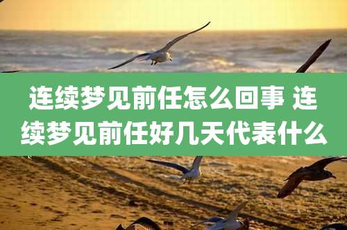 连续梦见前任怎么回事 连续梦见前任好几天代表什么