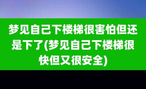 梦见自己下楼梯很害怕但还是下了(梦见自己下楼梯很快但又很安全)