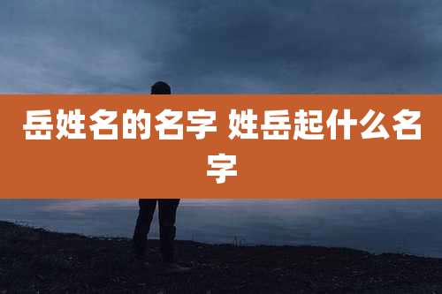 岳姓名的名字 姓岳起什么名字