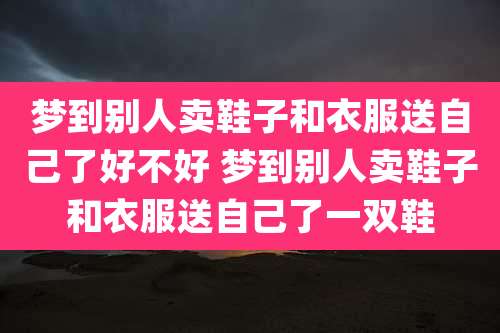 梦到别人卖鞋子和衣服送自己了好不好 梦到别人卖鞋子和衣服送自己了一双鞋
