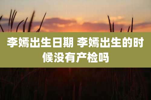 李嫣出生日期 李嫣出生的时候没有产检吗