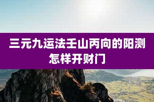 三元九运法壬山丙向的阳测怎样开财门
