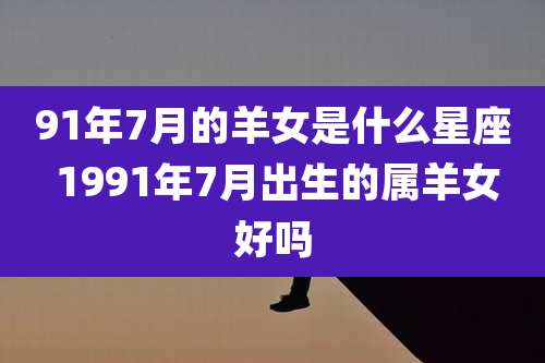 91年7月的羊女是什么星座 1991年7月出生的属羊女好吗