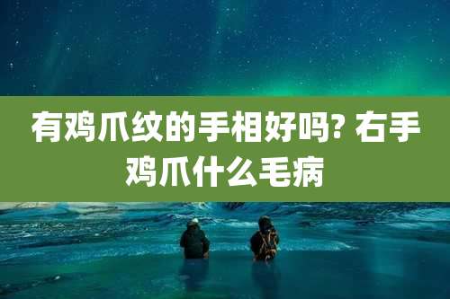 有鸡爪纹的手相好吗? 右手鸡爪什么毛病