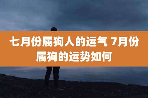 七月份属狗人的运气 7月份属狗的运势如何