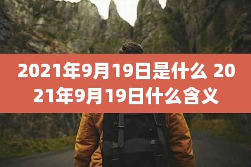 2021年9月19日是什么 2021年9月19日什么含义