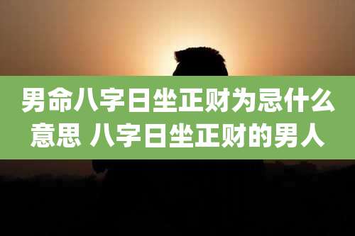 男命八字日坐正财为忌什么意思 八字日坐正财的男人