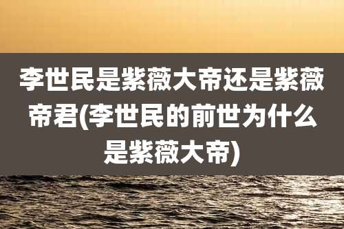 李世民是紫薇大帝还是紫薇帝君(李世民的前世为什么是紫薇大帝)