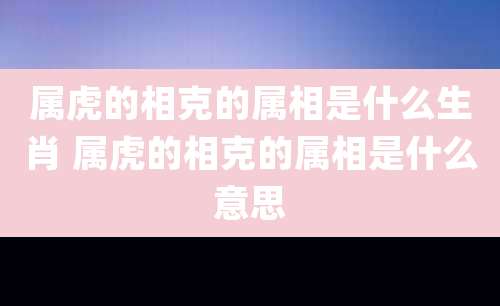 属虎的相克的属相是什么生肖 属虎的相克的属相是什么意思