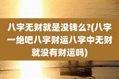 八字无财就是没钱么?(八字一绝吧八字财运八字中无财就没有财运吗)