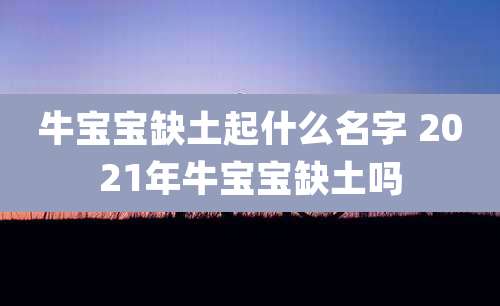 牛宝宝缺土起什么名字 2021年牛宝宝缺土吗