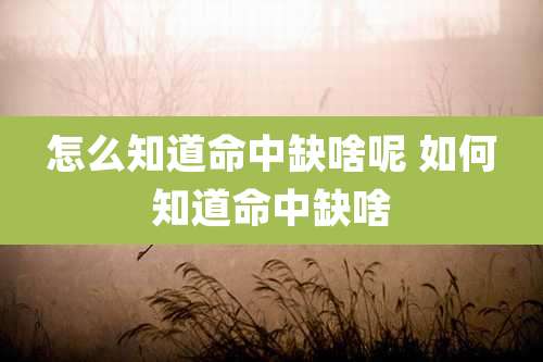 怎么知道命中缺啥呢 如何知道命中缺啥
