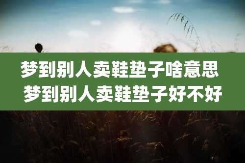 梦到别人卖鞋垫子啥意思 梦到别人卖鞋垫子好不好
