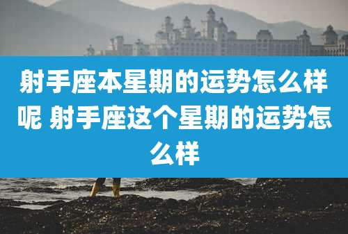 射手座本星期的运势怎么样呢 射手座这个星期的运势怎么样