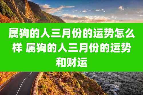 属狗的人三月份的运势怎么样 属狗的人三月份的运势和财运