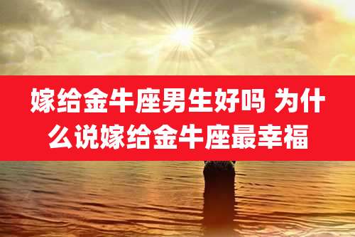 嫁给金牛座男生好吗 为什么说嫁给金牛座最幸福