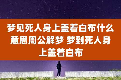 梦见死人身上盖着白布什么意思周公解梦 梦到死人身上盖着白布