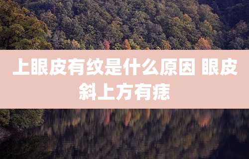 上眼皮有纹是什么原因 眼皮斜上方有痣
