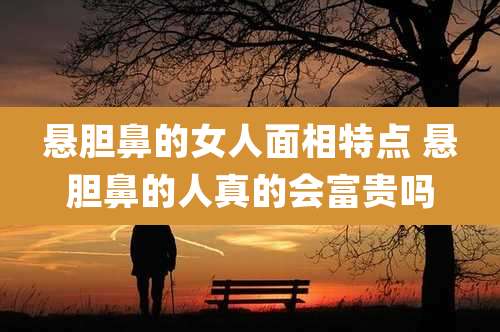 悬胆鼻的女人面相特点 悬胆鼻的人真的会富贵吗