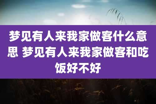 梦见有人来我家做客什么意思 梦见有人来我家做客和吃饭好不好