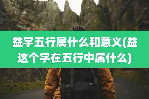 益字五行属什么和意义(益这个字在五行中属什么)