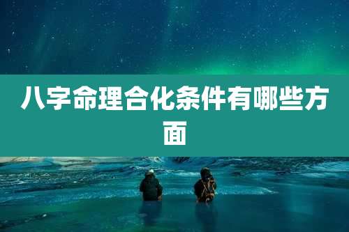 八字命理合化条件有哪些方面