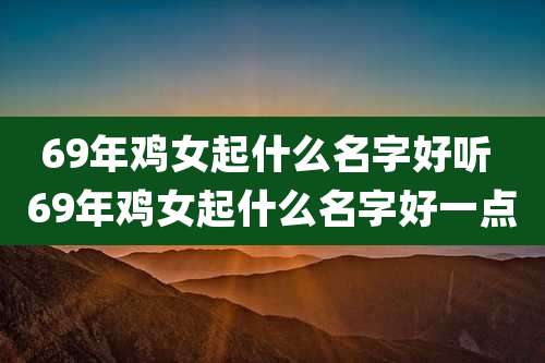 69年鸡女起什么名字好听 69年鸡女起什么名字好一点