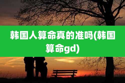 韩国人算命真的准吗(韩国算命gd)