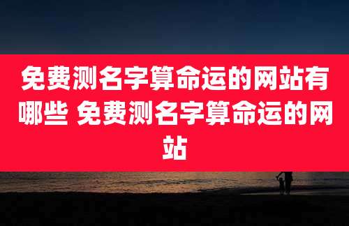 免费测名字算命运的网站有哪些 免费测名字算命运的网站