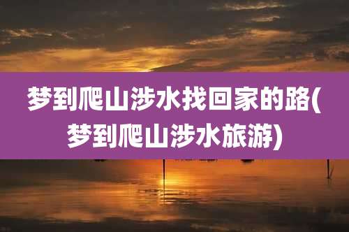 梦到爬山涉水找回家的路(梦到爬山涉水旅游)