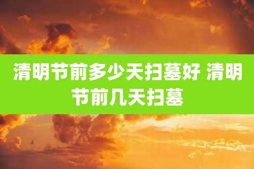 清明节前多少天扫墓好 清明节前几天扫墓