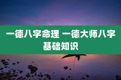 一德八字命理 一德大师八字基础知识