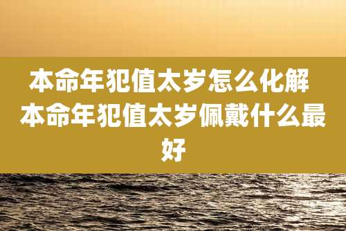 本命年犯值太岁怎么化解 本命年犯值太岁佩戴什么最好