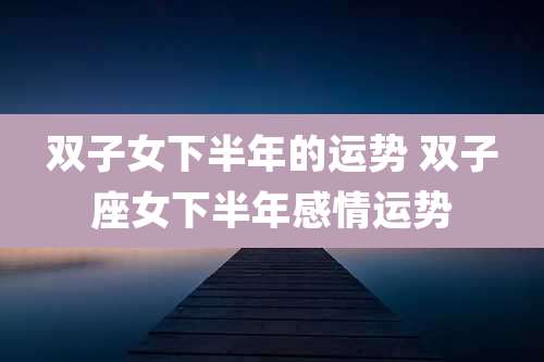 双子女下半年的运势 双子座女下半年感情运势