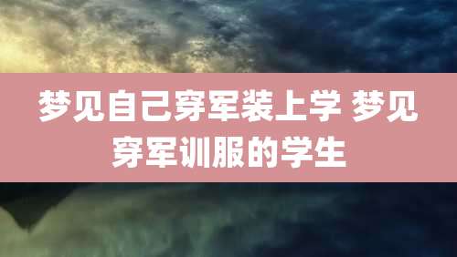 梦见自己穿军装上学 梦见穿军训服的学生