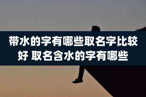带水的字有哪些取名字比较好 取名含水的字有哪些