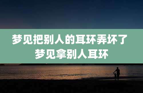 梦见把别人的耳环弄坏了 梦见拿别人耳环