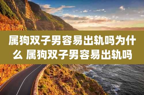 属狗双子男容易出轨吗为什么 属狗双子男容易出轨吗