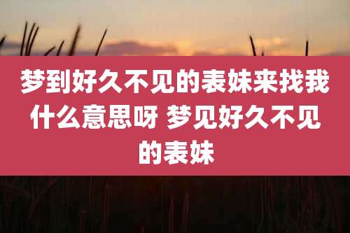 梦到好久不见的表妹来找我什么意思呀 梦见好久不见的表妹