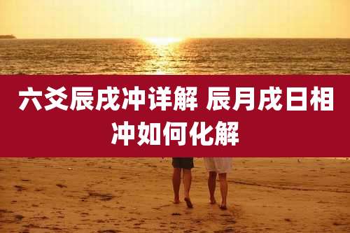 六爻辰戌冲详解 辰月戌日相冲如何化解