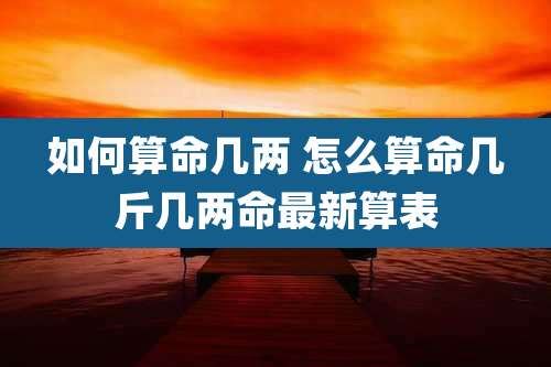 如何算命几两 怎么算命几斤几两命最新算表