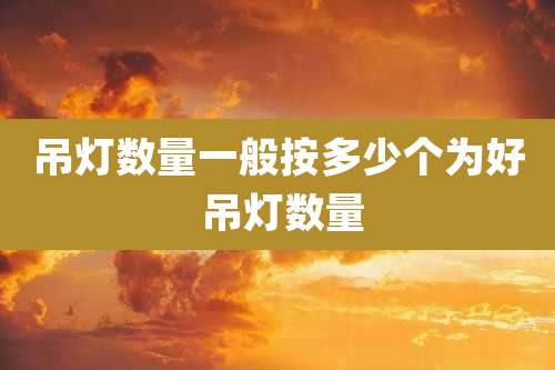 吊灯数量一般按多少个为好 吊灯数量