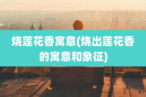 烧莲花香寓意(烧出莲花香的寓意和象征)